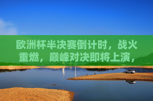 欧洲杯半决赛倒计时,战火重燃,巅峰对决即将上演,欧洲杯半决赛战火重燃,巅峰对决倒计时上演 欧洲杯半决赛倒计时,战火重燃,巅峰对决即将上演,欧洲杯半决赛战火重燃,巅峰对决倒计时上演