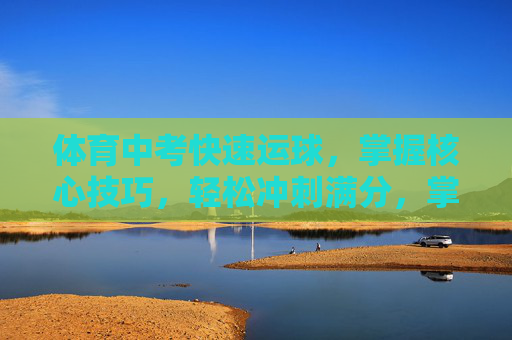 体育中考快速运球,掌握核心技巧,轻松冲刺满分,掌握体育中考快速运球核心技巧轻松冲刺满分 体育中考快速运球,掌握核心技巧,轻松冲刺满分,掌握体育中考快速运球核心技巧轻松冲刺满分