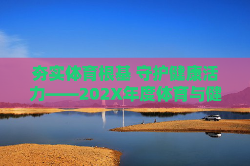 夯实体育根基 守护健康活力——202X年度体育与健康工作总结,夯实体育根基 守护健康活力——202X年度体育与健康工作总结 夯实体育根基 守护健康活力——202X年度体育与健康工作总结,夯实体育根基 守护健康活力——202X年度体育与健康工作总结