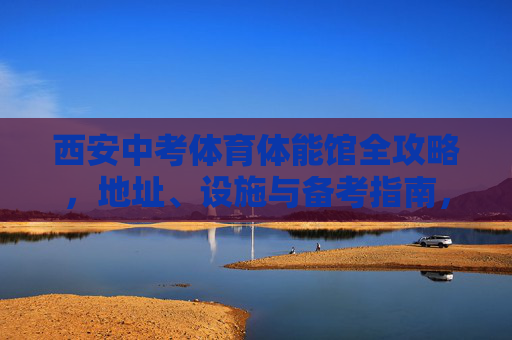 西安中考体育体能馆全攻略,地址、设施与备考指南,西安中考体育体能馆全攻略,地址、设施与备考指南 西安中考体育体能馆全攻略,地址、设施与备考指南,西安中考体育体能馆全攻略,地址、设施与备考指南