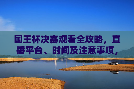 国王杯决赛观看全攻略,直播平台、时间及注意事项,国王杯决赛观看全攻略,直播平台、时间及注意事项 国王杯决赛观看全攻略,直播平台、时间及注意事项,国王杯决赛观看全攻略,直播平台、时间及注意事项