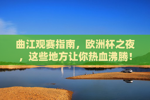 曲江观赛指南,欧洲杯之夜,这些地方让你热血沸腾!曲江欧洲杯观赛指南,热血沸腾之夜 曲江观赛指南,欧洲杯之夜,这些地方让你热血沸腾!曲江欧洲杯观赛指南,热血沸腾之夜