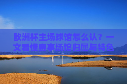 欧洲杯主场球馆怎么认?一文看懂赛事场馆归属与特色,欧洲杯主场球馆归属与特色识别指南 欧洲杯主场球馆怎么认?一文看懂赛事场馆归属与特色,欧洲杯主场球馆归属与特色识别指南