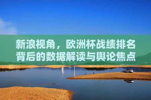 新浪视角,欧洲杯战绩排名背后的数据解读与舆论焦点,新浪视角,欧洲杯战绩排名背后的数据解读与舆论焦点 新浪视角,欧洲杯战绩排名背后的数据解读与舆论焦点,新浪视角,欧洲杯战绩排名背后的数据解读与舆论焦点