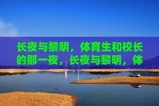 长夜与黎明,体育生和校长的那一夜,长夜与黎明,体育生和校长那一夜 长夜与黎明,体育生和校长的那一夜,长夜与黎明,体育生和校长那一夜