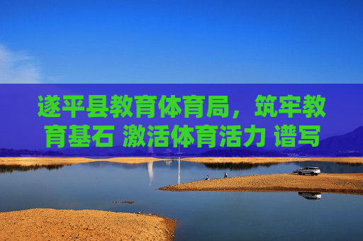 遂平县教育体育局,筑牢教育基石 激活体育活力 谱写民生幸福新篇章,遂平县教育体育局,教育筑基 体育赋能 民生谱新篇 遂平县教育体育局,筑牢教育基石 激活体育活力 谱写民生幸福新篇章,遂平县教育体育局,教育筑基 体育赋能 民生谱新篇