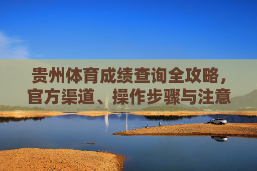 贵州体育成绩查询全攻略,官方渠道、操作步骤与注意事项,贵州体育成绩查询全攻略 贵州体育成绩查询全攻略,官方渠道、操作步骤与注意事项,贵州体育成绩查询全攻略
