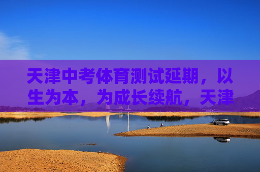 天津中考体育测试延期,以生为本,为成长续航,天津中考体育测试延期,以生为本,为成长续航 天津中考体育测试延期,以生为本,为成长续航,天津中考体育测试延期,以生为本,为成长续航