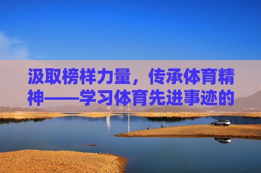 汲取榜样力量,传承体育精神——学习体育先进事迹的时代启示,汲取榜样力量 传承体育精神的时代启示 汲取榜样力量,传承体育精神——学习体育先进事迹的时代启示,汲取榜样力量 传承体育精神的时代启示