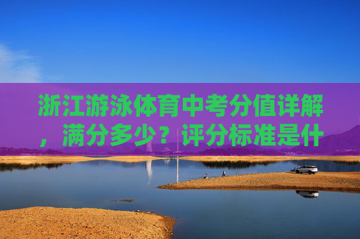 浙江游泳体育中考分值详解,满分多少?评分标准是什么? 浙江游泳体育中考分值详解,满分多少?评分标准是什么?