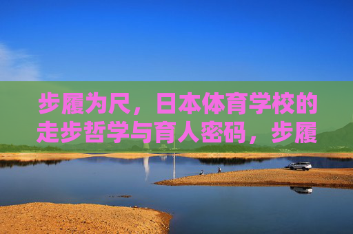 步履为尺,日本体育学校的走步哲学与育人密码,步履为尺,日本体育学校的走步育人密码 步履为尺,日本体育学校的走步哲学与育人密码,步履为尺,日本体育学校的走步育人密码