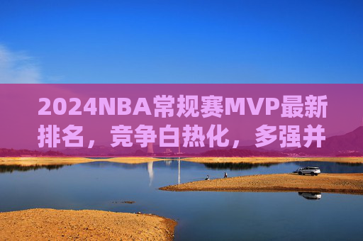 2024NBA常规赛MVP最新排名,竞争白热化,多强并蓄,谁将笑到最后?2024NBA常规赛MVP最新排名,多强争霸,花落谁家? 2024NBA常规赛MVP最新排名,竞争白热化,多强并蓄,谁将笑到最后?2024NBA常规赛MVP最新排名,多强争霸,花落谁家?