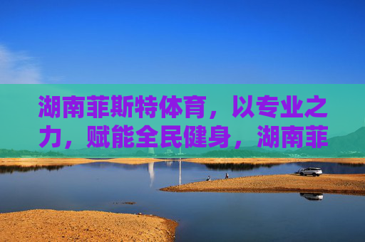 湖南菲斯特体育,以专业之力,赋能全民健身,湖南菲斯特体育,专业之力赋能全民健身 湖南菲斯特体育,以专业之力,赋能全民健身,湖南菲斯特体育,专业之力赋能全民健身