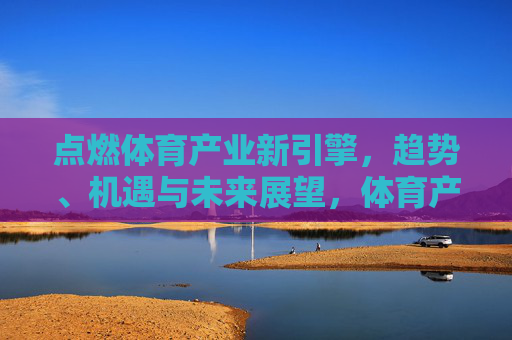 点燃体育产业新引擎，趋势、机遇与未来展望，体育产业新引擎，趋势、机遇与未来展望
