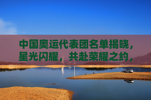 中国奥运代表团名单揭晓,星光闪耀,共赴荣耀之约,中国奥运代表团名单揭晓,星光闪耀共赴荣耀之约 中国奥运代表团名单揭晓,星光闪耀,共赴荣耀之约,中国奥运代表团名单揭晓,星光闪耀共赴荣耀之约