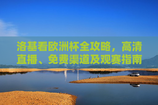 洛基看欧洲杯全攻略,高清直播、免费渠道及观赛指南,洛基欧洲杯全攻略,高清直播、免费渠道及观赛指南 洛基看欧洲杯全攻略,高清直播、免费渠道及观赛指南,洛基欧洲杯全攻略,高清直播、免费渠道及观赛指南