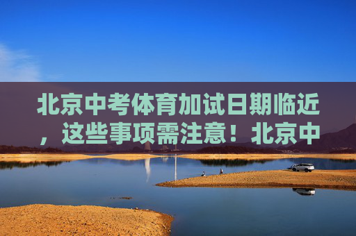 北京中考体育加试日期临近,这些事项需注意!北京中考体育加试临近,这些事项需注意! 北京中考体育加试日期临近,这些事项需注意!北京中考体育加试临近,这些事项需注意!