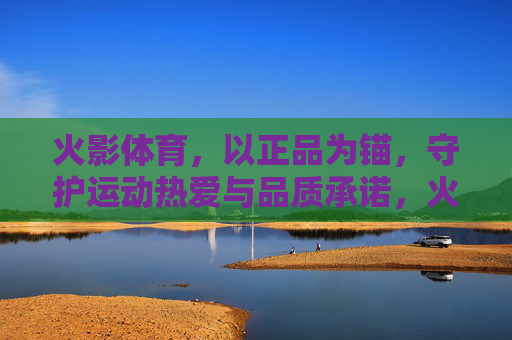 火影体育，以正品为锚，守护运动热爱与品质承诺，火影体育，正品为锚，守护运动热爱与品质承诺