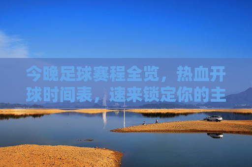 今晚足球赛程全览,热血开球时间表,速来锁定你的主队!今晚足球赛程全览,热血开球时间表,速来锁定主队! 今晚足球赛程全览,热血开球时间表,速来锁定你的主队!今晚足球赛程全览,热血开球时间表,速来锁定主队!