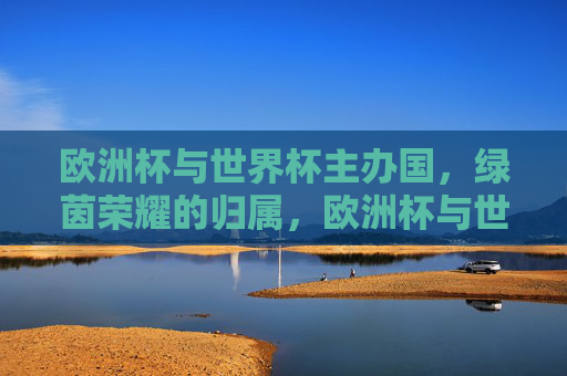 欧洲杯与世界杯主办国,绿茵荣耀的归属,欧洲杯与世界杯,绿茵荣耀的主办国归属 欧洲杯与世界杯主办国,绿茵荣耀的归属,欧洲杯与世界杯,绿茵荣耀的主办国归属