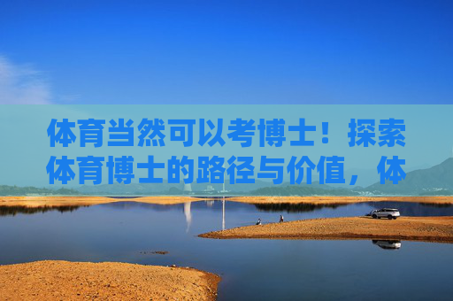 体育当然可以考博士!探索体育博士的路径与价值,体育博士,探索路径与价值 体育当然可以考博士!探索体育博士的路径与价值,体育博士,探索路径与价值
