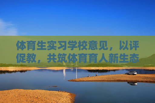 体育生实习学校意见,以评促教,共筑体育育人新生态,体育生实习学校意见,以评促教共筑体育育人新生态 体育生实习学校意见,以评促教,共筑体育育人新生态,体育生实习学校意见,以评促教共筑体育育人新生态