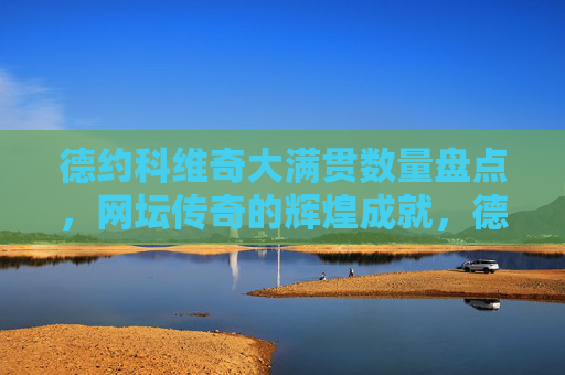 德约科维奇大满贯数量盘点,网坛传奇的辉煌成就,德约科维奇大满贯盘点,网坛传奇的辉煌成就 德约科维奇大满贯数量盘点,网坛传奇的辉煌成就,德约科维奇大满贯盘点,网坛传奇的辉煌成就