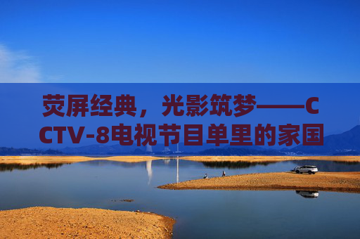 荧屏经典,光影筑梦——CCTV-8电视节目单里的家国情怀与时代记忆,光影筑梦家国,CCTV-8荧屏经典的时代记忆 荧屏经典,光影筑梦——CCTV-8电视节目单里的家国情怀与时代记忆,光影筑梦家国,CCTV-8荧屏经典的时代记忆