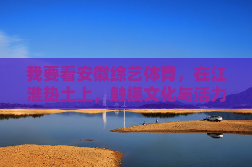 我要看安徽综艺体育,在江淮热土上,触摸文化与活力的脉搏,江淮热土综艺体育,触摸文化与活力脉搏 我要看安徽综艺体育,在江淮热土上,触摸文化与活力的脉搏,江淮热土综艺体育,触摸文化与活力脉搏