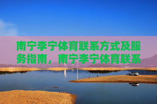 南宁李宁体育联系方式及服务指南,南宁李宁体育联系方式及服务指南 南宁李宁体育联系方式及服务指南,南宁李宁体育联系方式及服务指南