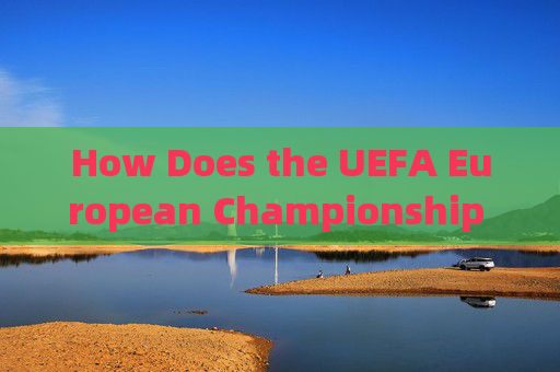 How Does the UEFA European Championship Work?欧洲锦标赛运作机制 How Does the UEFA European Championship Work?欧洲锦标赛运作机制