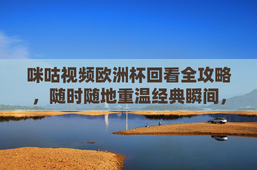 咪咕视频欧洲杯回看全攻略,随时随地重温经典瞬间,咪咕视频欧洲杯回看全攻略,随时随地重温经典瞬间 咪咕视频欧洲杯回看全攻略,随时随地重温经典瞬间,咪咕视频欧洲杯回看全攻略,随时随地重温经典瞬间