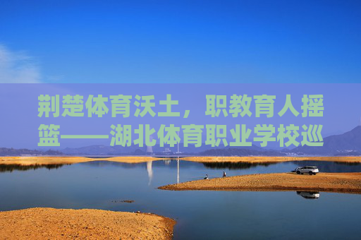 荆楚体育沃土,职教育人摇篮——湖北体育职业学校巡礼,荆楚体育沃土 职教育人摇篮——湖北体育职业学校 荆楚体育沃土,职教育人摇篮——湖北体育职业学校巡礼,荆楚体育沃土 职教育人摇篮——湖北体育职业学校