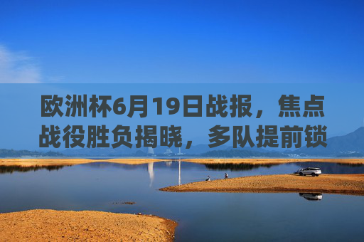 欧洲杯6月19日战报,焦点战役胜负揭晓,多队提前锁定出线主动权,欧洲杯6月19日战报,焦点战役胜负揭晓,多队提前锁定出线主动权 欧洲杯6月19日战报,焦点战役胜负揭晓,多队提前锁定出线主动权,欧洲杯6月19日战报,焦点战役胜负揭晓,多队提前锁定出线主动权
