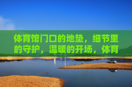 体育馆门口的地垫，细节里的守护，温暖的开场，体育馆门口地垫，细节守护，温暖开场