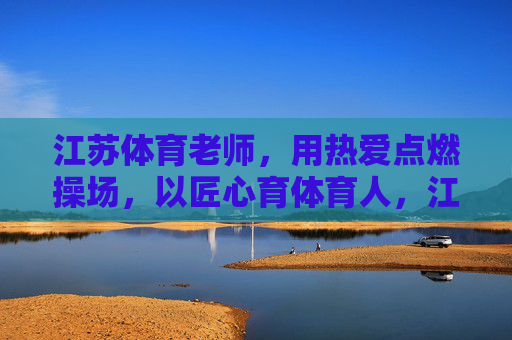 江苏体育老师,用热爱点燃操场,以匠心育体育人,江苏体育老师,以热爱燃操场,用匠心育体育人 江苏体育老师,用热爱点燃操场,以匠心育体育人,江苏体育老师,以热爱燃操场,用匠心育体育人