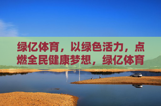 绿亿体育,以绿色活力,点燃全民健康梦想,绿亿体育,绿色活力,点燃全民健康梦 绿亿体育,以绿色活力,点燃全民健康梦想,绿亿体育,绿色活力,点燃全民健康梦