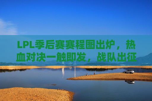 LPL季后赛赛程图出炉,热血对决一触即发,战队出征路线全解析,LPL季后赛赛程图出炉,热血对决与战队出征路线解析 LPL季后赛赛程图出炉,热血对决一触即发,战队出征路线全解析,LPL季后赛赛程图出炉,热血对决与战队出征路线解析