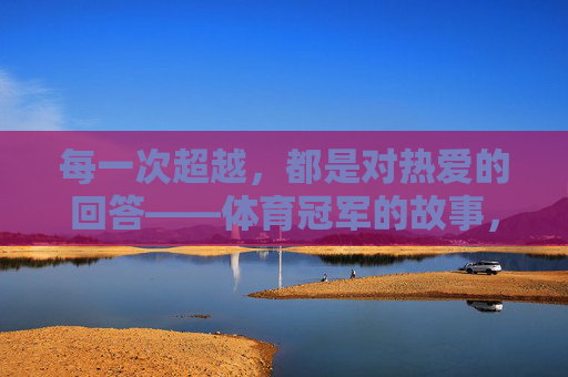 每一次超越,都是对热爱的回答——体育冠军的故事,每一次超越,都是体育冠军对热爱的回答 每一次超越,都是对热爱的回答——体育冠军的故事,每一次超越,都是体育冠军对热爱的回答