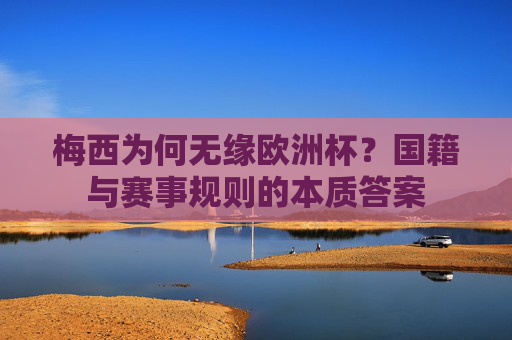 梅西为何无缘欧洲杯?国籍与赛事规则的本质答案 梅西为何无缘欧洲杯?国籍与赛事规则的本质答案