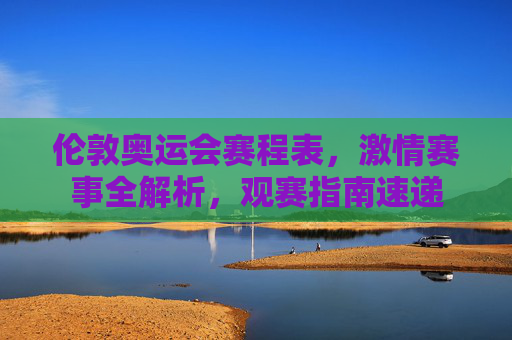 伦敦奥运会赛程表,激情赛事全解析,观赛指南速递 伦敦奥运会赛程表,激情赛事全解析,观赛指南速递