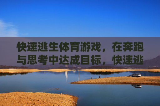 快速逃生体育游戏，在奔跑与思考中达成目标，快速逃生，奔跑与思考的冲刺