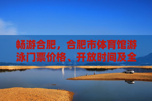 畅游合肥,合肥市体育馆游泳门票价格、开放时间及全攻略,合肥市体育馆游泳门票价格、开放时间及全攻略 畅游合肥,合肥市体育馆游泳门票价格、开放时间及全攻略,合肥市体育馆游泳门票价格、开放时间及全攻略