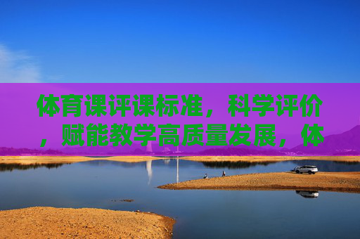体育课评课标准,科学评价,赋能教学高质量发展,体育课评课标准,科学评价赋能教学高质量发展 体育课评课标准,科学评价,赋能教学高质量发展,体育课评课标准,科学评价赋能教学高质量发展
