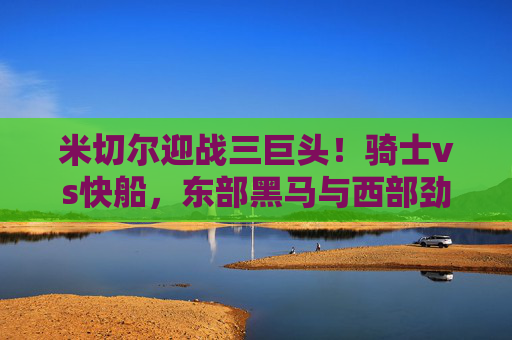 米切尔迎战三巨头!骑士vs快船,东部黑马与西部劲旅的星味碰撞,米切尔迎战三巨头!骑士VS快船,东西部劲旅星味碰撞 米切尔迎战三巨头!骑士vs快船,东部黑马与西部劲旅的星味碰撞,米切尔迎战三巨头!骑士VS快船,东西部劲旅星味碰撞
