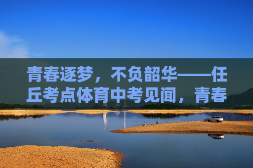 青春逐梦,不负韶华——任丘考点体育中考见闻,青春逐梦不负韶华——任丘体育中考见闻 青春逐梦,不负韶华——任丘考点体育中考见闻,青春逐梦不负韶华——任丘体育中考见闻