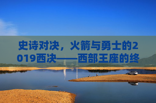 史诗对决,火箭与勇士的2019西决——西部王座的终极碰撞,火箭与勇士2019西决,西部王座史诗对决 史诗对决,火箭与勇士的2019西决——西部王座的终极碰撞,火箭与勇士2019西决,西部王座史诗对决