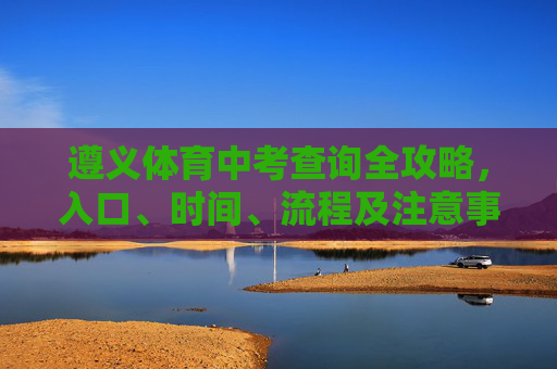 遵义体育中考查询全攻略,入口、时间、流程及注意事项,遵义体育中考查询全攻略,入口、时间、流程及注意事项 遵义体育中考查询全攻略,入口、时间、流程及注意事项,遵义体育中考查询全攻略,入口、时间、流程及注意事项
