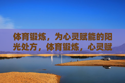 体育锻炼，为心灵赋能的阳光处方，体育锻炼，心灵赋能的阳光处方
