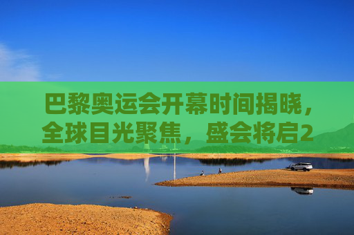 巴黎奥运会开幕时间揭晓,全球目光聚焦,盛会将启2024年夏,巴黎奥运会2024年夏开幕,全球目光聚焦盛会将启 巴黎奥运会开幕时间揭晓,全球目光聚焦,盛会将启2024年夏,巴黎奥运会2024年夏开幕,全球目光聚焦盛会将启